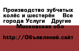 Производство зубчатых колёс и шестерён. - Все города Услуги » Другие   . Московская обл.